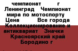 11.1) чемпионат : 1969 г - Ленинград - Чемпионат мира по мотоспорту › Цена ­ 190 - Все города Коллекционирование и антиквариат » Значки   . Красноярский край,Бородино г.